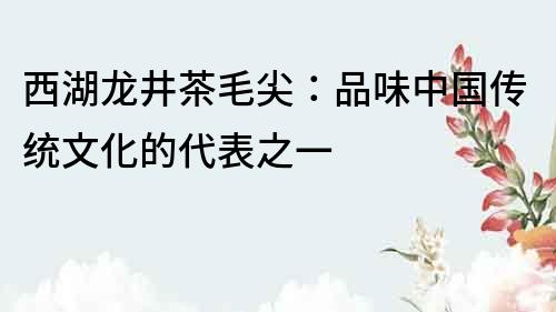 西湖龙井茶毛尖：品味中国传统文化的代表之一