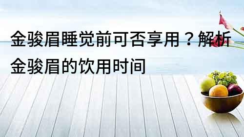 金骏眉睡觉前可否享用？解析金骏眉的饮用时间