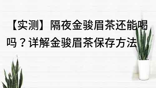 【实测】隔夜金骏眉茶还能喝吗？详解金骏眉茶保存方法