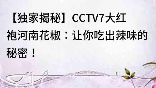 【独家揭秘】CCTV7大红袍河南花椒：让你吃出辣味的秘密！