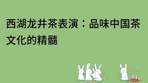 西湖龙井茶表演：品味中国茶文化的精髓