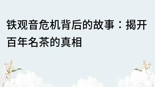 铁观音危机背后的故事：揭开百年名茶的真相