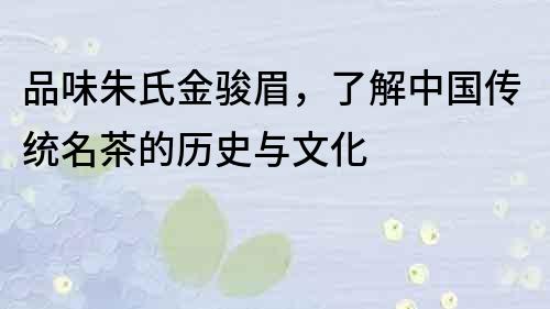 品味朱氏金骏眉，了解中国传统名茶的历史与文化