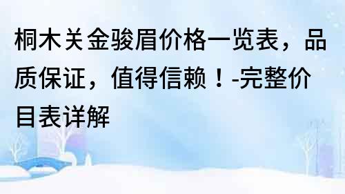 桐木关金骏眉价格一览表，品质保证，值得信赖！-完整价目表详解