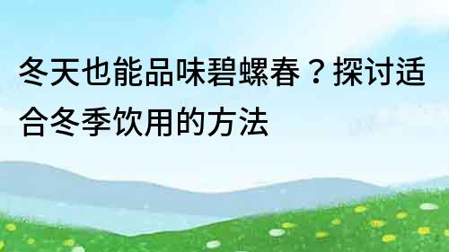 冬天也能品味碧螺春？探讨适合冬季饮用的方法