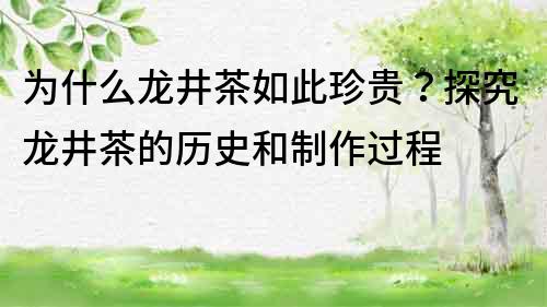 为什么龙井茶如此珍贵？探究龙井茶的历史和制作过程