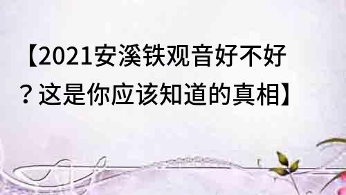 【2021安溪铁观音好不好？这是你应该知道的真相】