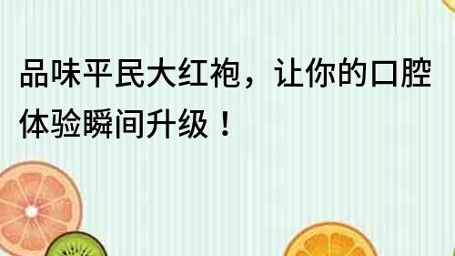 品味平民大红袍，让你的口腔体验瞬间升级！