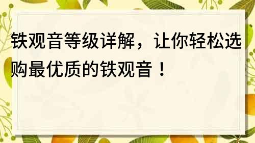 铁观音等级详解，让你轻松选购最优质的铁观音！