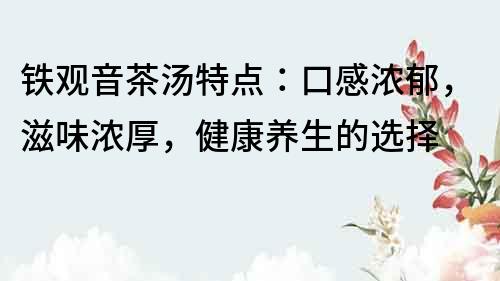 铁观音茶汤特点：口感浓郁，滋味浓厚，健康养生的选择