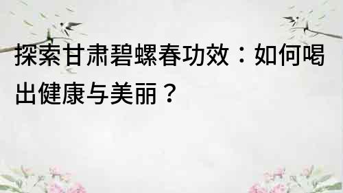 探索甘肃碧螺春功效：如何喝出健康与美丽？