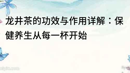 龙井茶的功效与作用详解：保健养生从每一杯开始