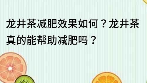 龙井茶减肥效果如何？龙井茶真的能帮助减肥吗？