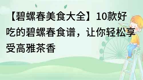 【碧螺春美食大全】10款好吃的碧螺春食谱，让你轻松享受高雅茶香