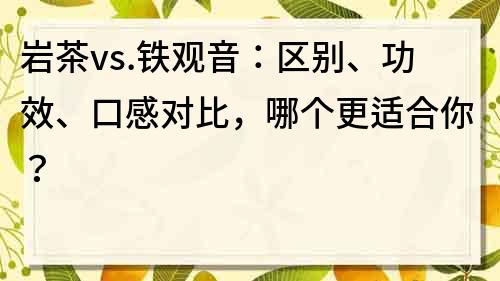 岩茶vs.铁观音：区别、功效、口感对比，哪个更适合你？