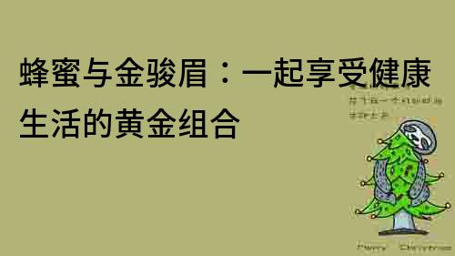 蜂蜜与金骏眉：一起享受健康生活的黄金组合