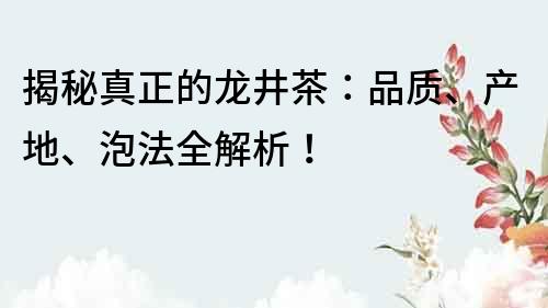 揭秘真正的龙井茶：品质、产地、泡法全解析！