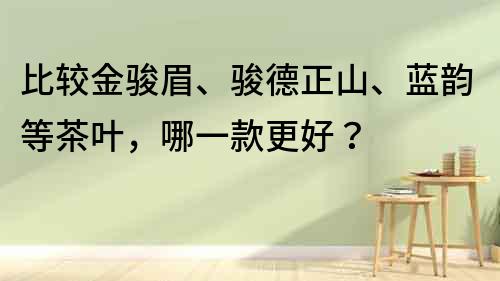 比较金骏眉、骏德正山、蓝韵等茶叶，哪一款更好？