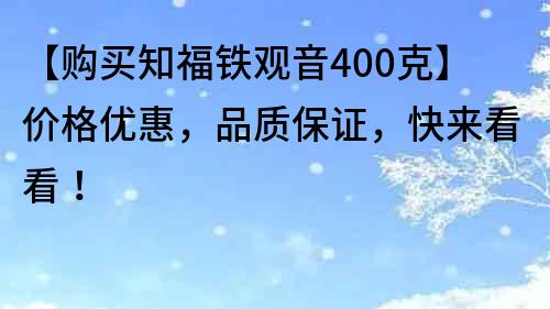 【购买知福铁观音400克】价格优惠，品质保证，快来看看！