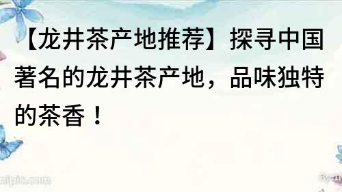 【龙井茶产地推荐】探寻中国著名的龙井茶产地，品味独特的茶香！