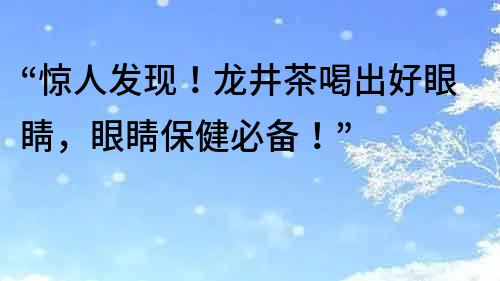 “惊人发现！龙井茶喝出好眼睛，眼睛保健必备！”