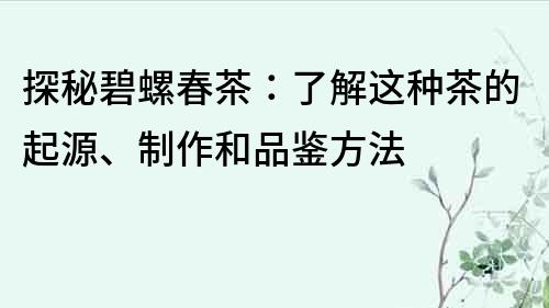 探秘碧螺春茶：了解这种茶的起源、制作和品鉴方法