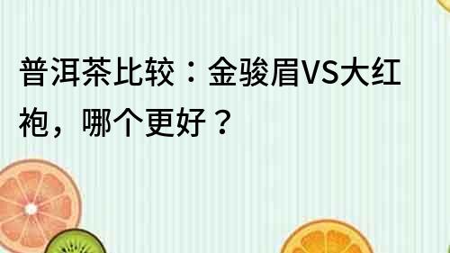 普洱茶比较：金骏眉VS大红袍，哪个更好？