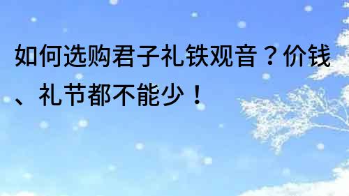 如何选购君子礼铁观音？价钱、礼节都不能少！