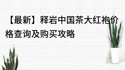 【最新】释岩中国茶大红袍价格查询及购买攻略