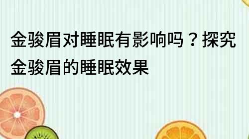 金骏眉对睡眠有影响吗？探究金骏眉的睡眠效果