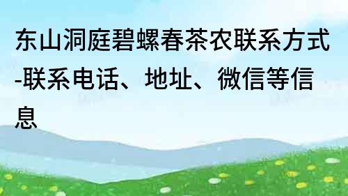 东山洞庭碧螺春茶农联系方式-联系电话、地址、微信等信息