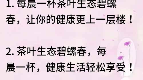 1. 每晨一杯茶叶生态碧螺春，让你的健康更上一层楼！
2. 茶叶生态碧螺春，每晨一杯，健康生活轻松享受！
3. 每晨喝茶叶生态碧螺春，让你的身体更健康！
4. 喝茶叶生态碧螺春，每天健康更美好！
5. 茶叶生态碧螺春，每晨一杯，让你的生活充满健康活力！