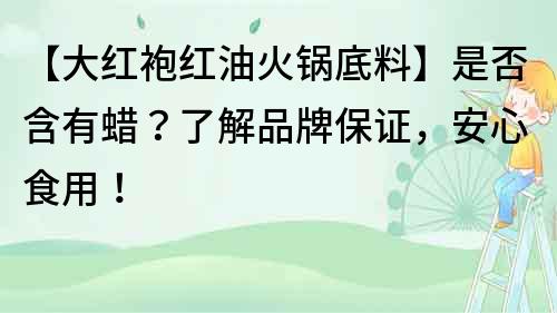 【大红袍红油火锅底料】是否含有蜡？了解品牌保证，安心食用！