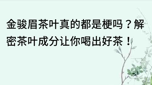 金骏眉茶叶真的都是梗吗？解密茶叶成分让你喝出好茶！