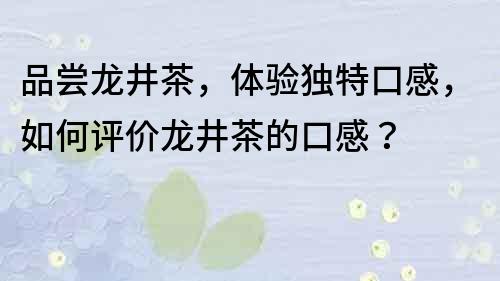 品尝龙井茶，体验独特口感，如何评价龙井茶的口感？