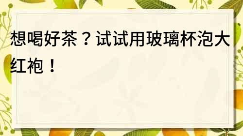 想喝好茶？试试用玻璃杯泡大红袍！