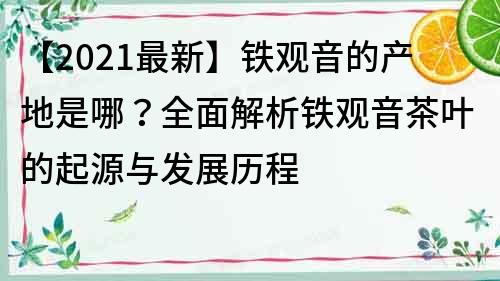 【2021最新】铁观音的产地是哪？全面解析铁观音茶叶的起源与发展历程