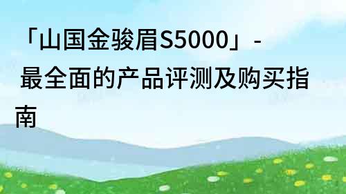 「山国金骏眉S5000」- 最全面的产品评测及购买指南