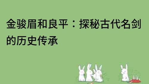 金骏眉和良平：探秘古代名剑的历史传承