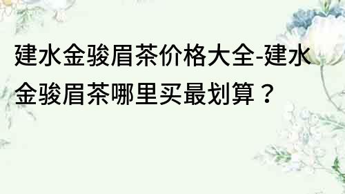 建水金骏眉茶价格大全-建水金骏眉茶哪里买最划算？