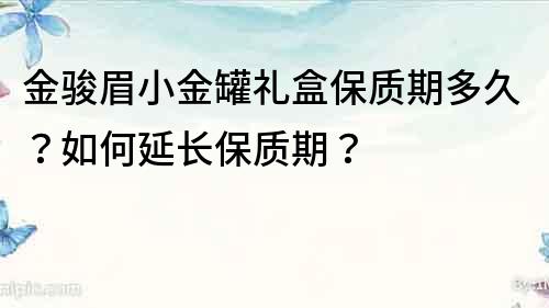 金骏眉小金罐礼盒保质期多久？如何延长保质期？