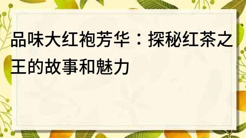 品味大红袍芳华：探秘红茶之王的故事和魅力