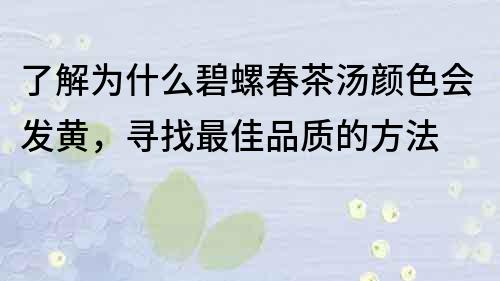 了解为什么碧螺春茶汤颜色会发黄，寻找最佳品质的方法