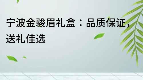 宁波金骏眉礼盒：品质保证，送礼佳选