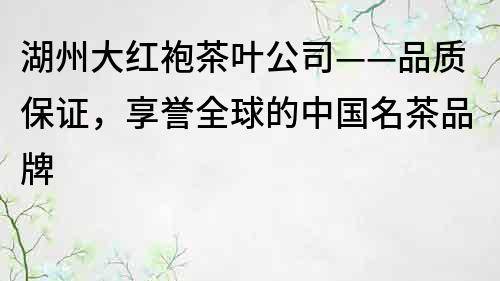 湖州大红袍茶叶公司——品质保证，享誉全球的中国名茶品牌