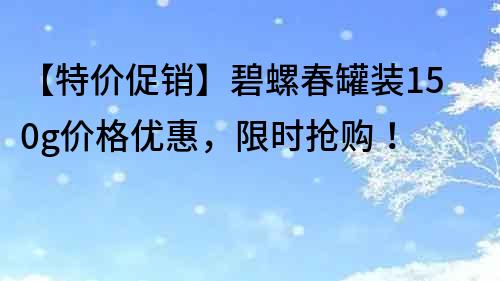 【特价促销】碧螺春罐装150g价格优惠，限时抢购！