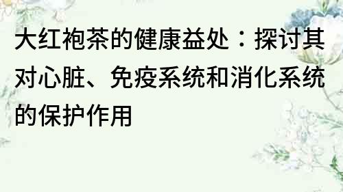 大红袍茶的健康益处：探讨其对心脏、免疫系统和消化系统的保护作用