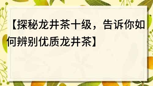 【探秘龙井茶十级，告诉你如何辨别优质龙井茶】