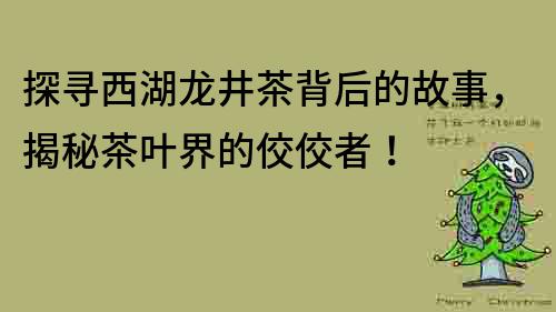 探寻西湖龙井茶背后的故事，揭秘茶叶界的佼佼者！