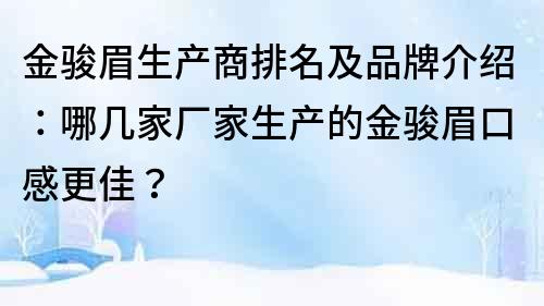 金骏眉生产商排名及品牌介绍：哪几家厂家生产的金骏眉口感更佳？